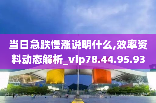 当日急跌慢涨说明什么,效率资料动态解析_vip78.44.95.93