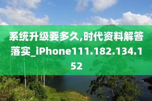 系统升级要多久,时代资料解答落实_iPhone111.182.134.152