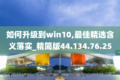 如何升级到win10,最佳精选含义落实_精简版44.134.76.250