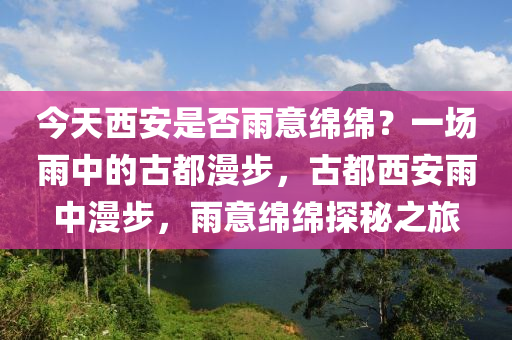 今天西安是否雨意绵绵？一场雨中的古都漫步，古都西安雨中漫步，雨意绵绵探秘之旅