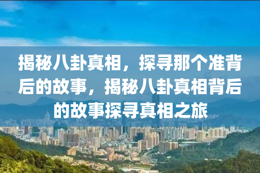 揭秘八卦真相，探寻那个准背后的故事，揭秘八卦真相背后的故事探寻真相之旅