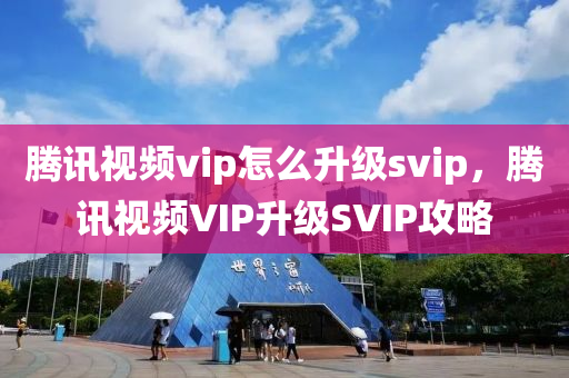 腾讯视频vip怎么升级svip，腾讯视频VIP升级SVIP攻略