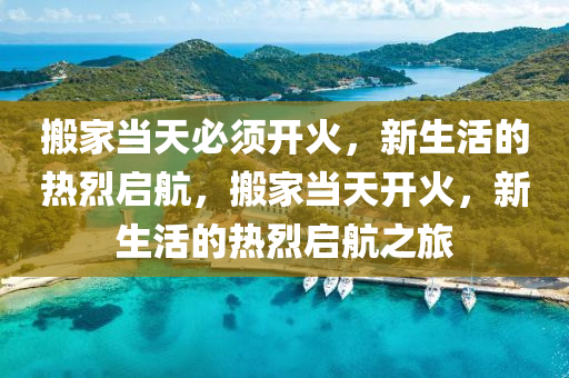 搬家当天必须开火，新生活的热烈启航，搬家当天开火，新生活的热烈启航之旅