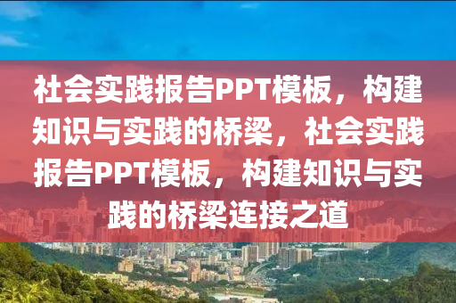 社会实践报告PPT模板，构建知识与实践的桥梁，社会实践报告PPT模板，构建知识与实践的桥梁连接之道