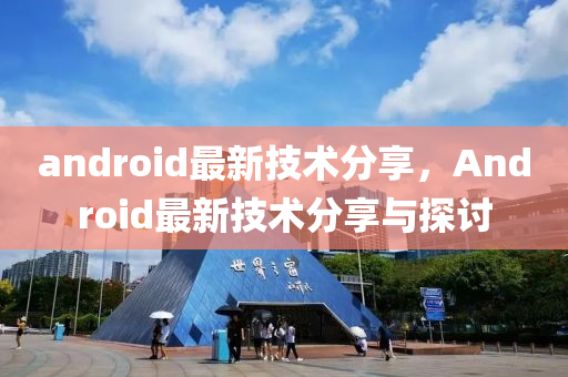 android最新技术分享，Android最新技术分享与探讨