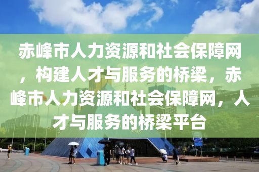 赤峰市人力资源和社会保障网，构建人才与服务的桥梁，赤峰市人力资源和社会保障网，人才与服务的桥梁平台