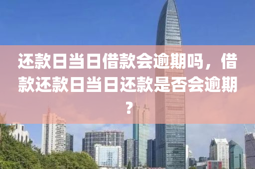 还款日当日借款会逾期吗，借款还款日当日还款是否会逾期？