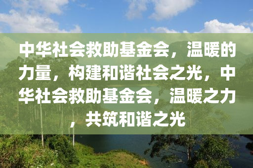 中华社会救助基金会，温暖的力量，构建和谐社会之光，中华社会救助基金会，温暖之力，共筑和谐之光