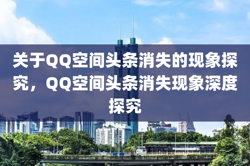 关于QQ空间头条消失的现象探究，QQ空间头条消失现象深度探究