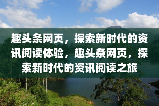 趣头条网页，探索新时代的资讯阅读体验，趣头条网页，探索新时代的资讯阅读之旅