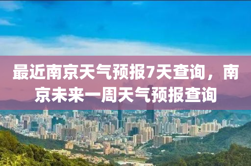 最近南京天气预报7天查询，南京未来一周天气预报查询