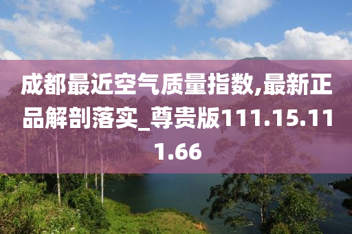 成都最近空气质量指数,最新正品解剖落实_尊贵版111.15.111.66