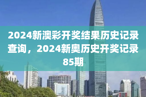 2024新澳彩开奖结果历史记录查询，2024新奥历史开奖记录85期