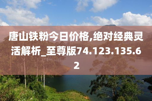 唐山铁粉今日价格,绝对经典灵活解析_至尊版74.123.135.62