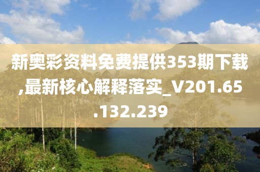 新奥彩资料免费提供353期下载,最新核心解释落实_V201.65.132.239