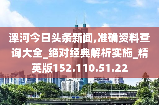 漯河今日头条新闻,准确资料查询大全_绝对经典解析实施_精英版152.110.51.22