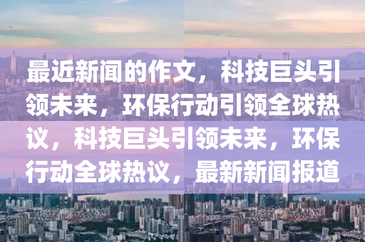 最近新闻的作文，科技巨头引领未来，环保行动引领全球热议，科技巨头引领未来，环保行动全球热议，最新新闻报道