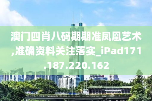 澳门四肖八码期期准凤凰艺术,准确资料关注落实_iPad171.187.220.162