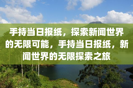 手持当日报纸，探索新闻世界的无限可能，手持当日报纸，新闻世界的无限探索之旅