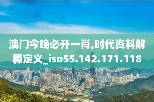 澳门今晚必开一肖,时代资料解释定义_iso55.142.171.118