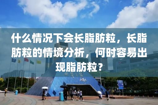 什么情况下会长脂肪粒，长脂肪粒的情境分析，何时容易出现脂肪粒？