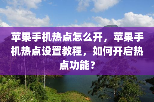 苹果手机热点怎么开，苹果手机热点设置教程，如何开启热点功能？