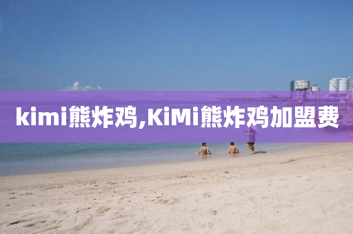 kimi熊炸鸡,KiMi熊炸鸡加盟费