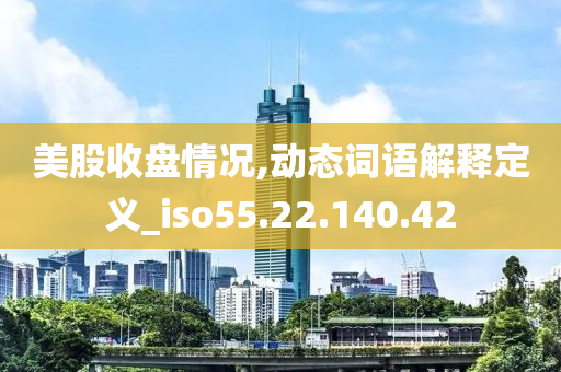 美股收盘情况,动态词语解释定义_iso55.22.140.42