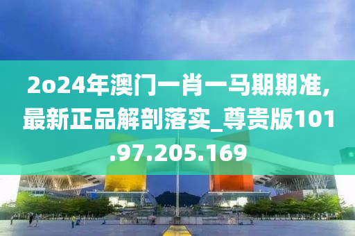 2o24年澳门一肖一马期期准,最新正品解剖落实_尊贵版101.97.205.169