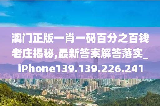 澳门正版一肖一码百分之百钱老庄揭秘,最新答案解答落实_iPhone139.139.226.241