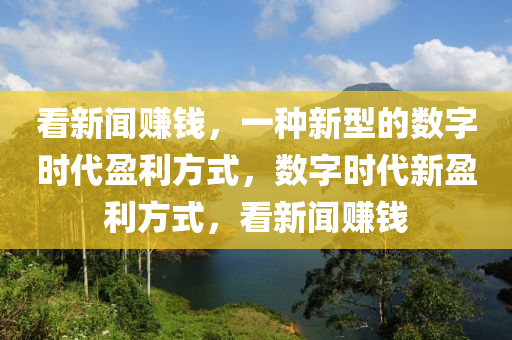 看新闻赚钱，一种新型的数字时代盈利方式，数字时代新盈利方式，看新闻赚钱