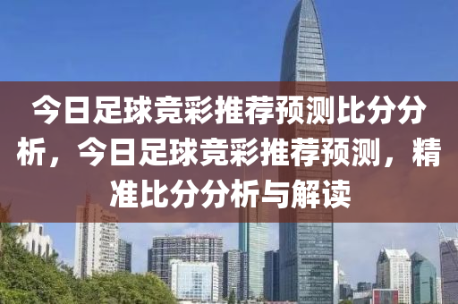 今日足球竞彩推荐预测比分分析，今日足球竞彩推荐预测，精准比分分析与解读