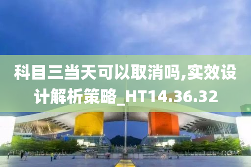 科目三当天可以取消吗,实效设计解析策略_HT14.36.32