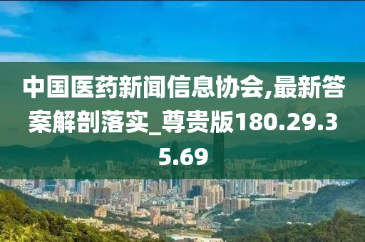 中国医药新闻信息协会,最新答案解剖落实_尊贵版180.29.35.69