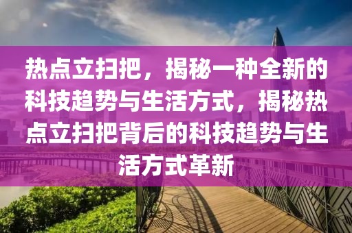 热点立扫把，揭秘一种全新的科技趋势与生活方式，揭秘热点立扫把背后的科技趋势与生活方式革新