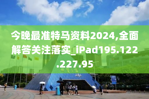 今晚最准特马资料2024,全面解答关注落实_iPad195.122.227.95