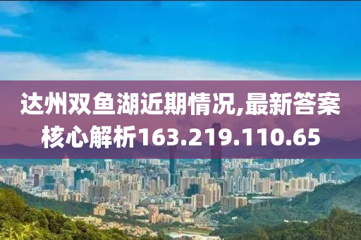 达州双鱼湖近期情况,最新答案核心解析163.219.110.65