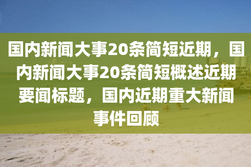 国内新闻大事20条简短近期，国内新闻大事20条简短概述近期要闻标题，国内近期重大新闻事件回顾