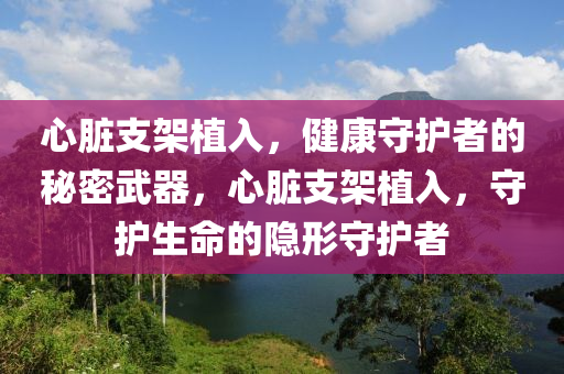 心脏支架植入，健康守护者的秘密武器，心脏支架植入，守护生命的隐形守护者