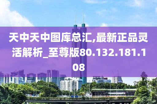 天中天中图库总汇,最新正品灵活解析_至尊版80.132.181.108