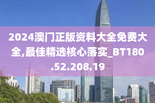 2024澳门正版资料大全免费大全,最佳精选核心落实_BT180.52.208.19