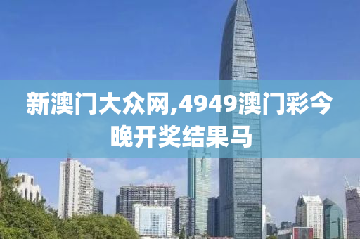 新澳门大众网,4949澳门彩今晚开奖结果马