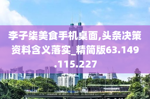 李子柒美食手机桌面,头条决策资料含义落实_精简版63.149.115.227