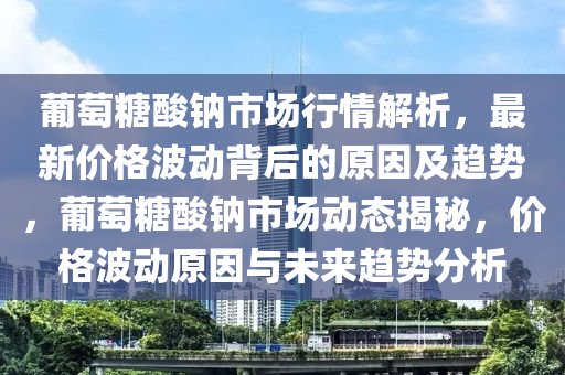 葡萄糖酸钠市场行情解析，最新价格波动背后的原因及趋势，葡萄糖酸钠市场动态揭秘，价格波动原因与未来趋势分析