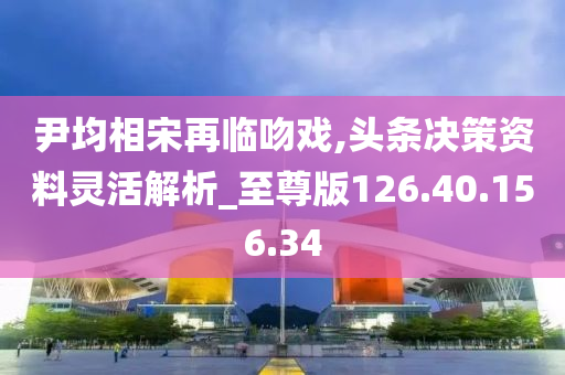 尹均相宋再临吻戏,头条决策资料灵活解析_至尊版126.40.156.34