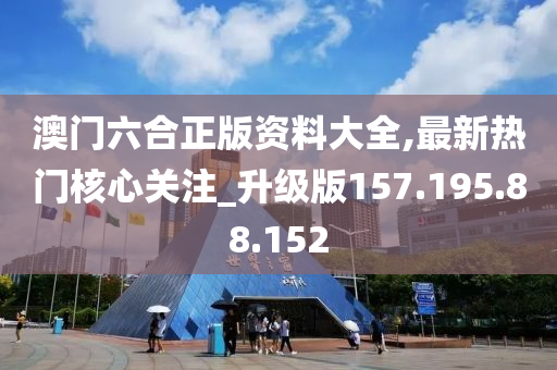 澳门六合正版资料大全,最新热门核心关注_升级版157.195.88.152