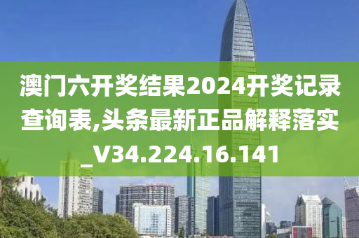 澳门六开奖结果2024开奖记录查询表,头条最新正品解释落实_V34.224.16.141