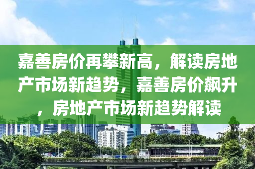 嘉善房价再攀新高，解读房地产市场新趋势，嘉善房价飙升，房地产市场新趋势解读