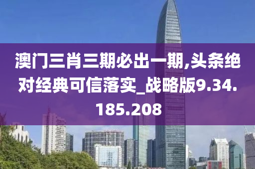 澳门三肖三期必出一期,头条绝对经典可信落实_战略版9.34.185.208