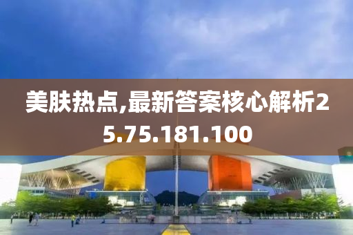 美肤热点,最新答案核心解析25.75.181.100